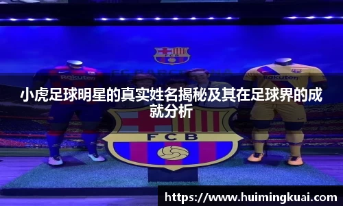 小虎足球明星的真实姓名揭秘及其在足球界的成就分析