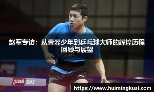 赵军专访：从青涩少年到乒乓球大师的辉煌历程回顾与展望