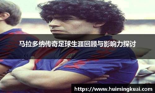 马拉多纳传奇足球生涯回顾与影响力探讨
